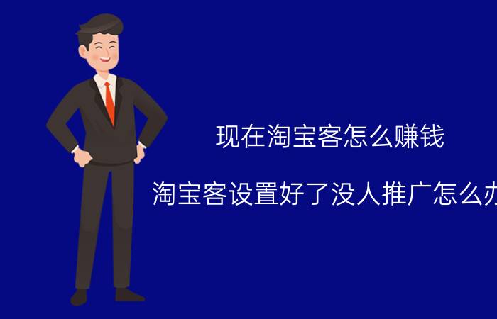 现在淘宝客怎么赚钱 淘宝客设置好了没人推广怎么办？